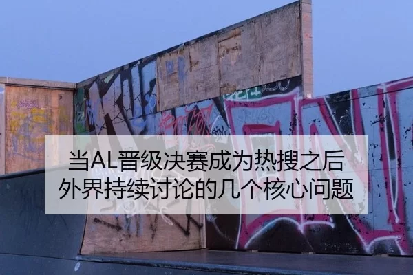 当AL晋级决赛成为热搜之后 外界持续讨论的几个核心问题